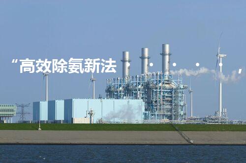 “高效除氨新法，破解氨氮廢水超標(biāo)難題”